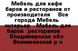 Мебель для кафе, баров и ресторанов от производителя. - Все города Мебель, интерьер » Мебель для баров, ресторанов   . Владимирская обл.,Вязниковский р-н